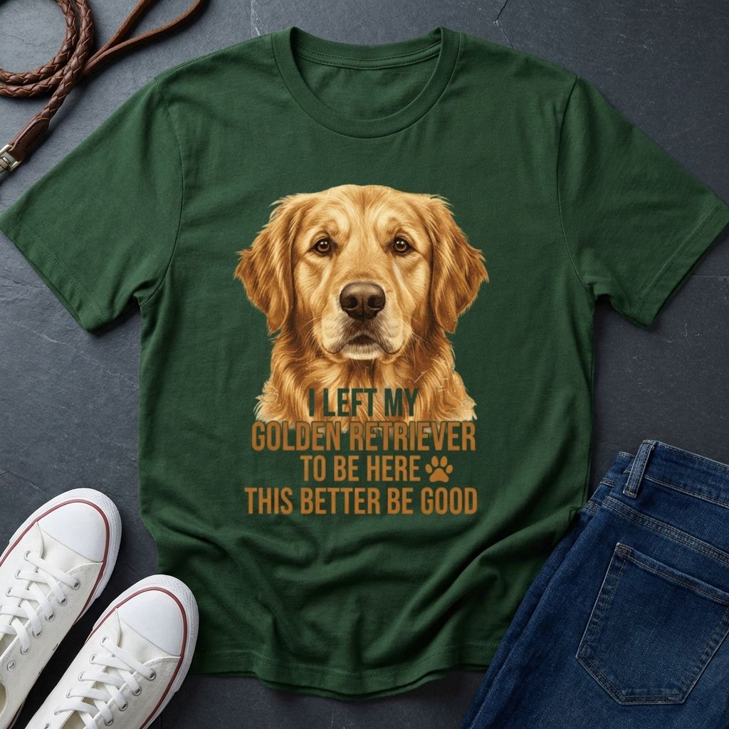 Golden Retriever T-Shirt | I Left My Golden Retriever To Be Here This Better Be Good | Dog Lover Gift