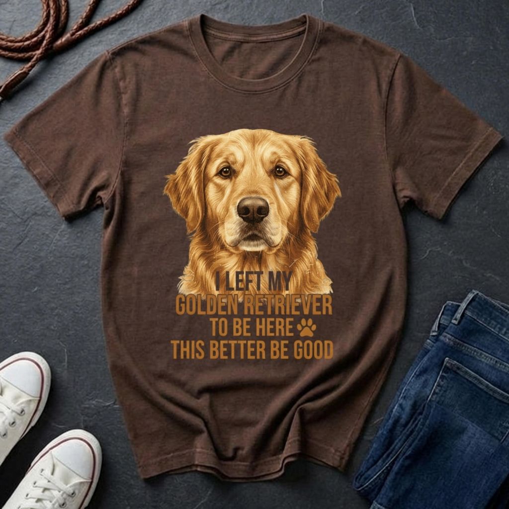 Golden Retriever T-Shirt | I Left My Golden Retriever To Be Here This Better Be Good | Dog Lover Gift