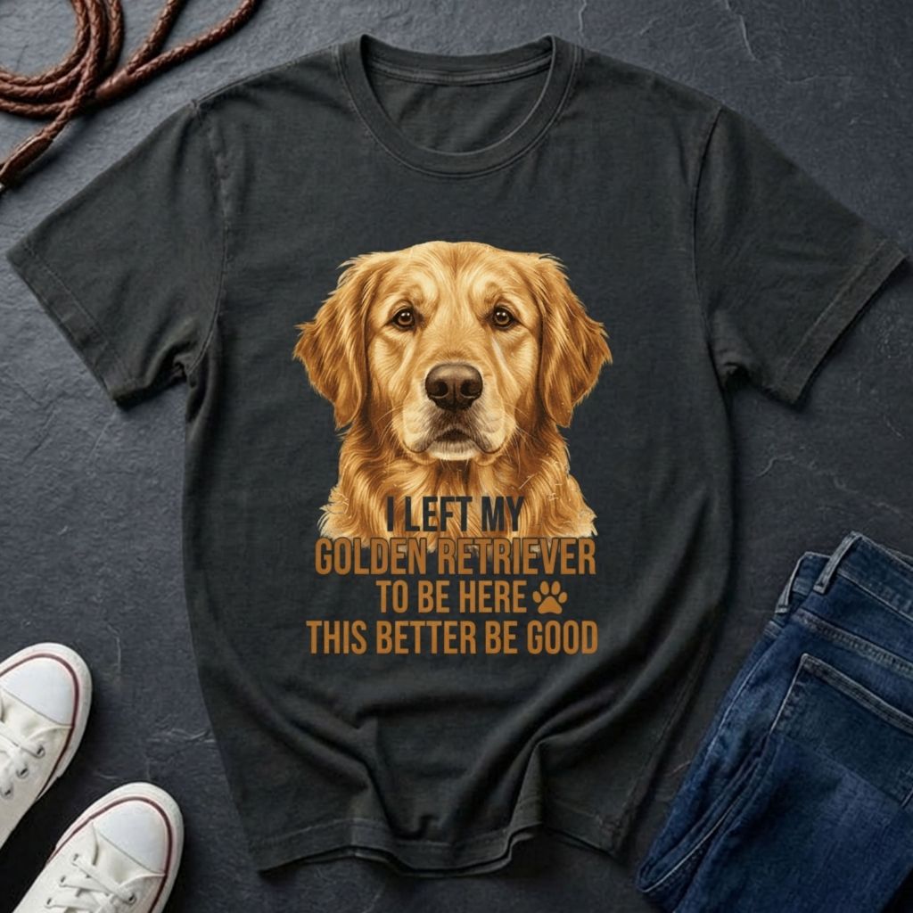 Golden Retriever T-Shirt | I Left My Golden Retriever To Be Here This Better Be Good | Dog Lover Gift